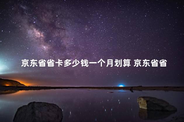 京东省省卡多少钱一个月划算 京东省省卡有必要开吗